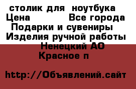 столик для  ноутбука › Цена ­ 1 200 - Все города Подарки и сувениры » Изделия ручной работы   . Ненецкий АО,Красное п.